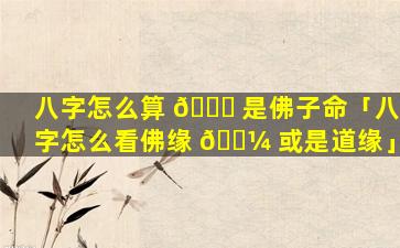 八字怎么算 🐛 是佛子命「八字怎么看佛缘 🌼 或是道缘」